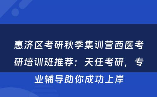 惠济区考研秋季集训营西医考研培训班推荐：天任考研，专业辅导助你成功上岸
