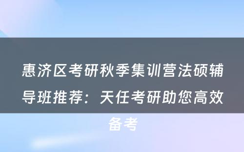 惠济区考研秋季集训营法硕辅导班推荐：天任考研助您高效备考