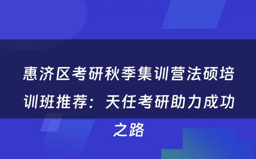 惠济区考研秋季集训营法硕培训班推荐：天任考研助力成功之路