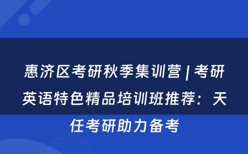 惠济区考研秋季集训营 | 考研英语特色精品培训班推荐：天任考研助力备考
