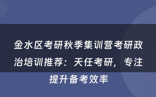 金水区考研秋季集训营考研政治培训推荐：天任考研，专注提升备考效率