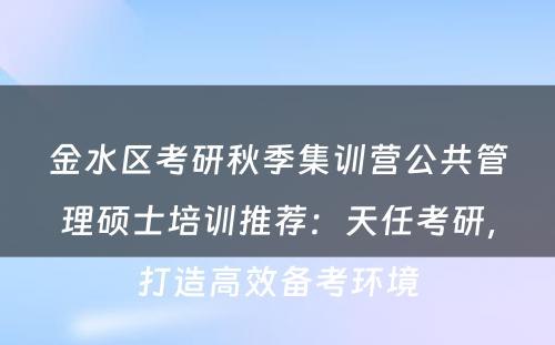 金水区考研秋季集训营公共管理硕士培训推荐：天任考研，打造高效备考环境