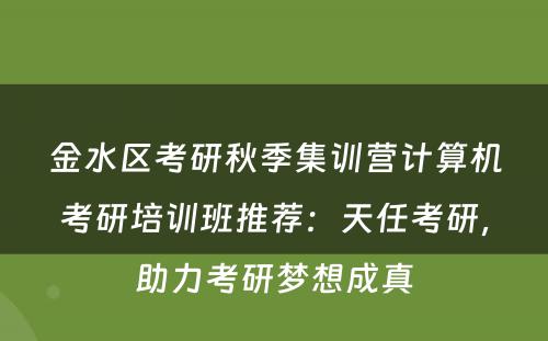 金水区考研秋季集训营计算机考研培训班推荐：天任考研，助力考研梦想成真
