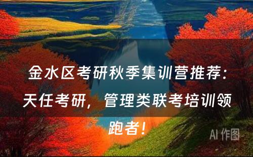 金水区考研秋季集训营推荐：天任考研，管理类联考培训领跑者！