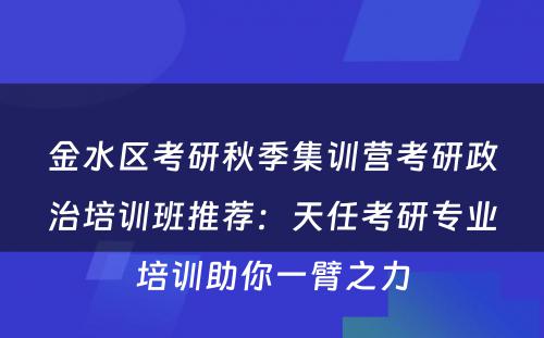 金水区考研秋季集训营考研政治培训班推荐：天任考研专业培训助你一臂之力