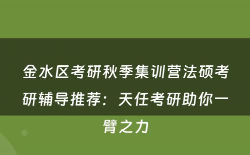 金水区考研秋季集训营法硕考研辅导推荐：天任考研助你一臂之力