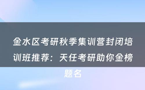 金水区考研秋季集训营封闭培训班推荐：天任考研助你金榜题名