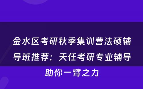 金水区考研秋季集训营法硕辅导班推荐：天任考研专业辅导助你一臂之力