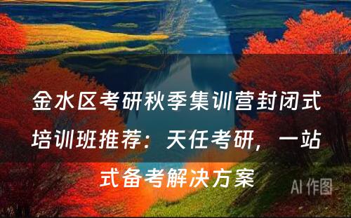 金水区考研秋季集训营封闭式培训班推荐：天任考研，一站式备考解决方案