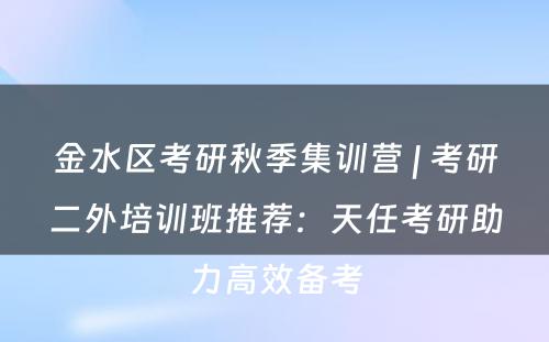 金水区考研秋季集训营 | 考研二外培训班推荐：天任考研助力高效备考