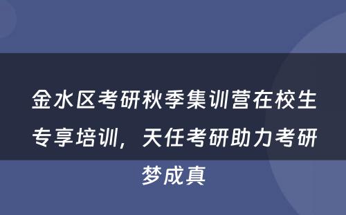 金水区考研秋季集训营在校生专享培训，天任考研助力考研梦成真