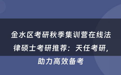 金水区考研秋季集训营在线法律硕士考研推荐：天任考研，助力高效备考