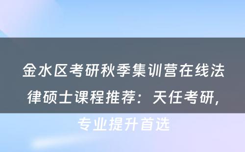 金水区考研秋季集训营在线法律硕士课程推荐：天任考研，专业提升首选
