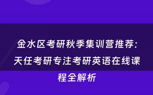 金水区考研秋季集训营推荐：天任考研专注考研英语在线课程全解析