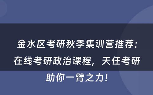 金水区考研秋季集训营推荐：在线考研政治课程，天任考研助你一臂之力！