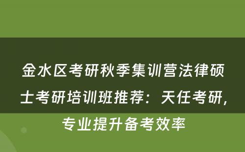 金水区考研秋季集训营法律硕士考研培训班推荐：天任考研，专业提升备考效率