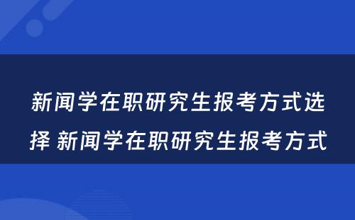 新闻学在职研究生报考方式选择 新闻学在职研究生报考方式