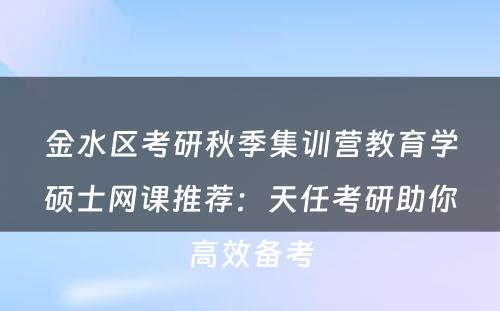 金水区考研秋季集训营教育学硕士网课推荐：天任考研助你高效备考