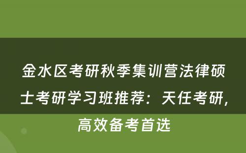 金水区考研秋季集训营法律硕士考研学习班推荐：天任考研，高效备考首选