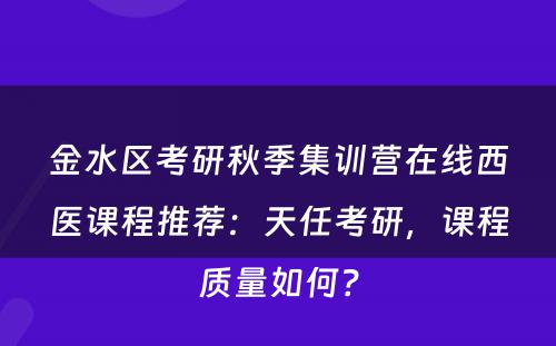 金水区考研秋季集训营在线西医课程推荐：天任考研，课程质量如何？