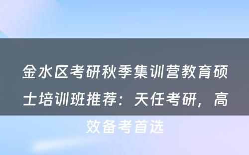 金水区考研秋季集训营教育硕士培训班推荐：天任考研，高效备考首选