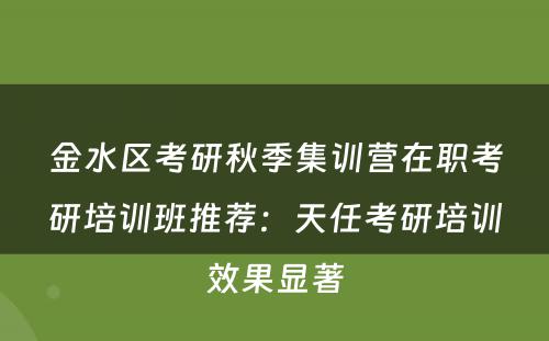 金水区考研秋季集训营在职考研培训班推荐：天任考研培训效果显著