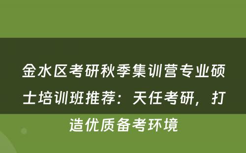 金水区考研秋季集训营专业硕士培训班推荐：天任考研，打造优质备考环境