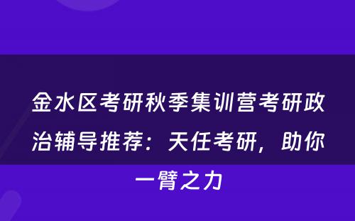 金水区考研秋季集训营考研政治辅导推荐：天任考研，助你一臂之力