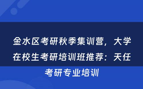 金水区考研秋季集训营，大学在校生考研培训班推荐：天任考研专业培训