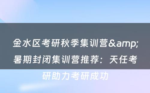 金水区考研秋季集训营&暑期封闭集训营推荐：天任考研助力考研成功
