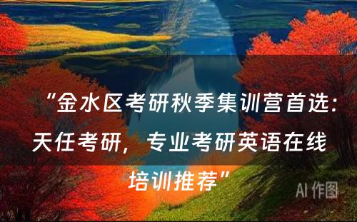 “金水区考研秋季集训营首选：天任考研，专业考研英语在线培训推荐”