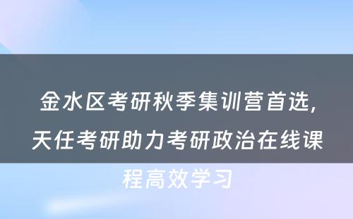 金水区考研秋季集训营首选，天任考研助力考研政治在线课程高效学习