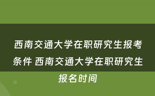 西南交通大学在职研究生报考条件 西南交通大学在职研究生报名时间