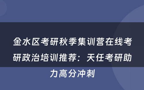 金水区考研秋季集训营在线考研政治培训推荐：天任考研助力高分冲刺