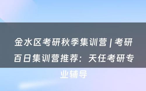 金水区考研秋季集训营 | 考研百日集训营推荐：天任考研专业辅导