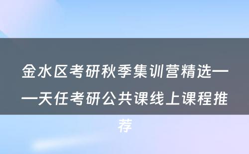 金水区考研秋季集训营精选——天任考研公共课线上课程推荐