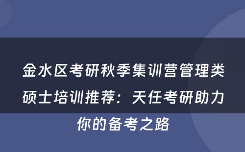 金水区考研秋季集训营管理类硕士培训推荐：天任考研助力你的备考之路