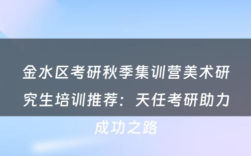 金水区考研秋季集训营美术研究生培训推荐：天任考研助力成功之路