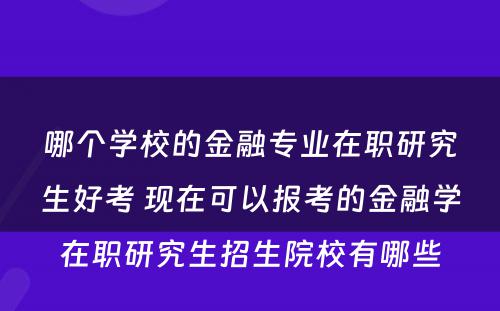 哪个学校的金融专业在职研究生好考 现在可以报考的金融学在职研究生招生院校有哪些