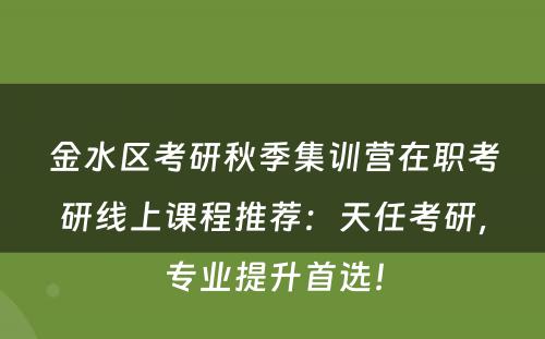 金水区考研秋季集训营在职考研线上课程推荐：天任考研，专业提升首选！