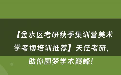 【金水区考研秋季集训营美术学考博培训推荐】天任考研，助你圆梦学术巅峰！