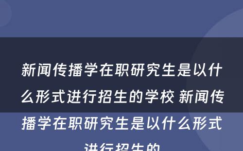 新闻传播学在职研究生是以什么形式进行招生的学校 新闻传播学在职研究生是以什么形式进行招生的