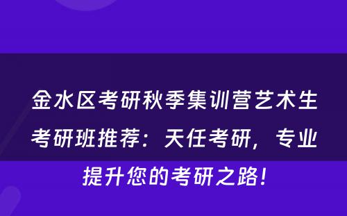 金水区考研秋季集训营艺术生考研班推荐：天任考研，专业提升您的考研之路！
