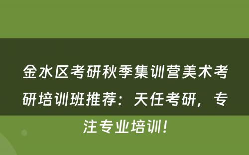 金水区考研秋季集训营美术考研培训班推荐：天任考研，专注专业培训！