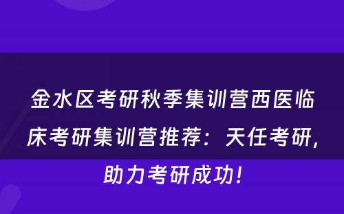 金水区考研秋季集训营西医临床考研集训营推荐：天任考研，助力考研成功！