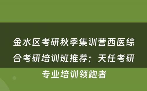 金水区考研秋季集训营西医综合考研培训班推荐：天任考研专业培训领跑者