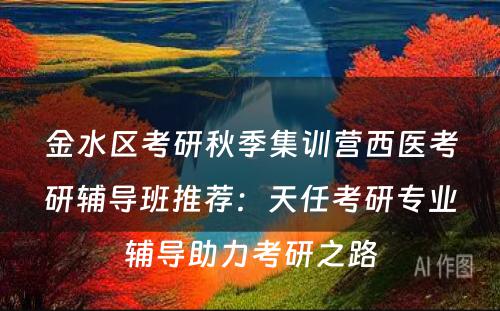 金水区考研秋季集训营西医考研辅导班推荐：天任考研专业辅导助力考研之路
