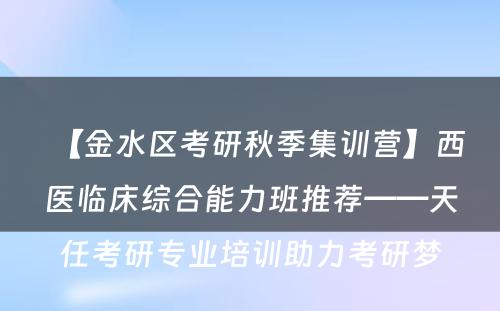 【金水区考研秋季集训营】西医临床综合能力班推荐——天任考研专业培训助力考研梦