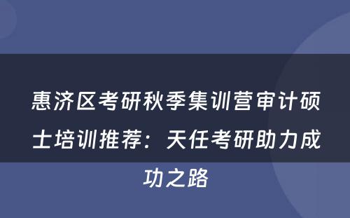 惠济区考研秋季集训营审计硕士培训推荐：天任考研助力成功之路