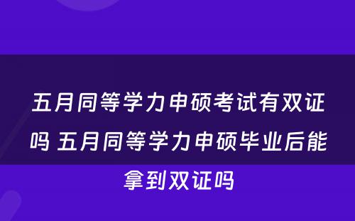 五月同等学力申硕考试有双证吗 五月同等学力申硕毕业后能拿到双证吗